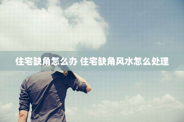 住宅缺角怎么办 住宅缺角风水怎么处理