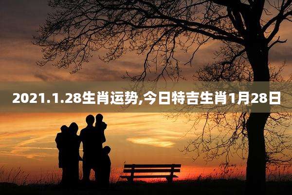 2021.1.28生肖运势,今日特吉生肖1月28日