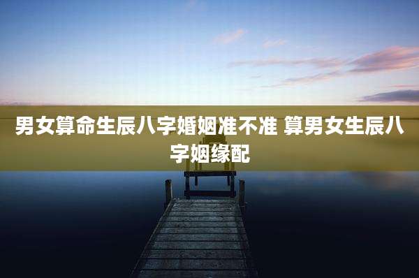 男女算命生辰八字婚姻准不准 算男女生辰八字姻缘配