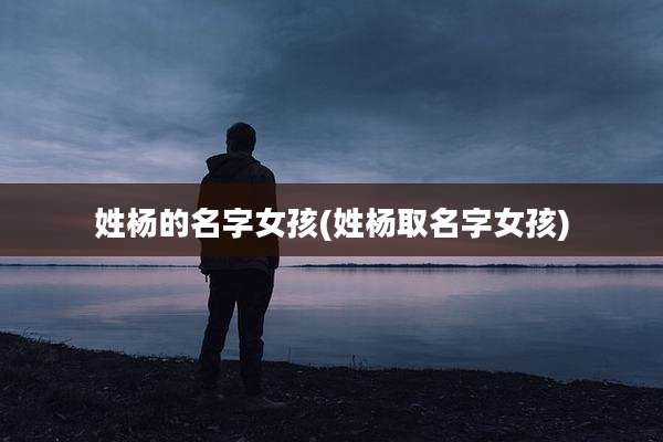 姓杨的名字女孩(姓杨取名字女孩)