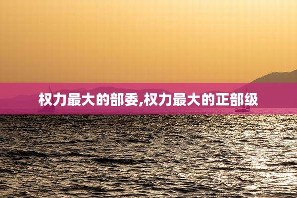 权力最大的部委,权力最大的正部级