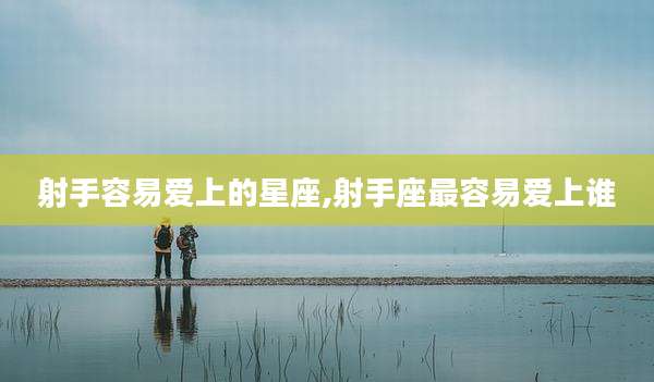 射手容易爱上的星座,射手座最容易爱上谁