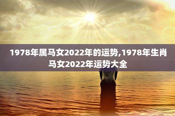 1978年属马女2022年的运势,1978年生肖马女2022年运势大全