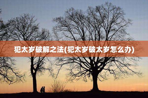 犯太岁破解之法(犯太岁破太岁怎么办)