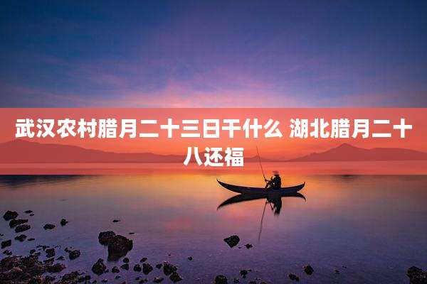 武汉农村腊月二十三日干什么 湖北腊月二十八还福