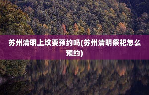 苏州清明上坟要预约吗(苏州清明祭祀怎么预约)