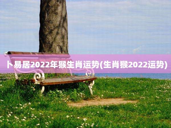 卜易居2022年猴生肖运势(生肖猴2022运势)