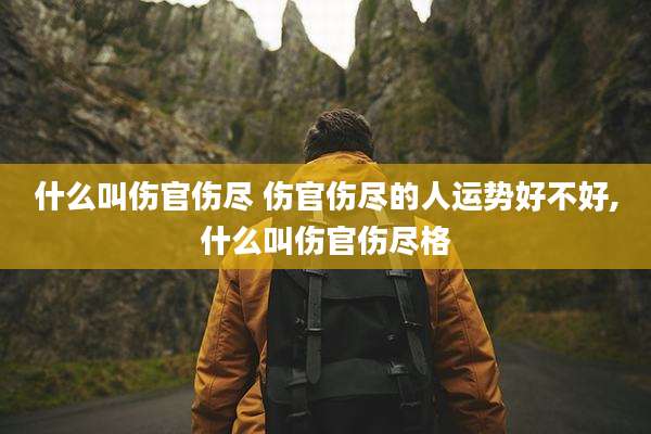 什么叫伤官伤尽 伤官伤尽的人运势好不好,什么叫伤官伤尽格