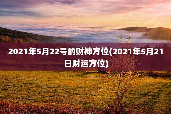 2021年5月22号的财神方位(2021年5月21日财运方位)