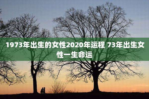1973年出生的女性2020年运程 73年出生女性一生命运