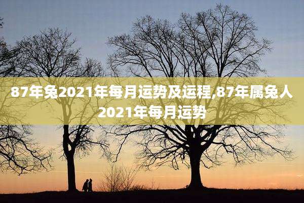 87年兔2021年每月运势及运程,87年属兔人2021年每月运势
