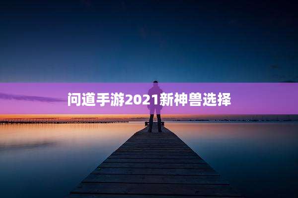 问道手游2021新神兽选择