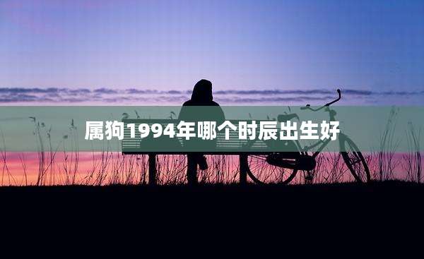 属狗1994年哪个时辰出生好