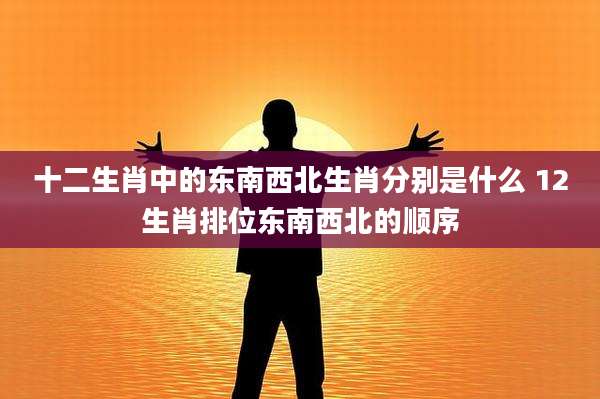 十二生肖中的东南西北生肖分别是什么 12生肖排位东南西北的顺序