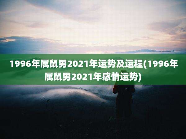 1996年属鼠男2021年运势及运程(1996年属鼠男2021年感情运势)