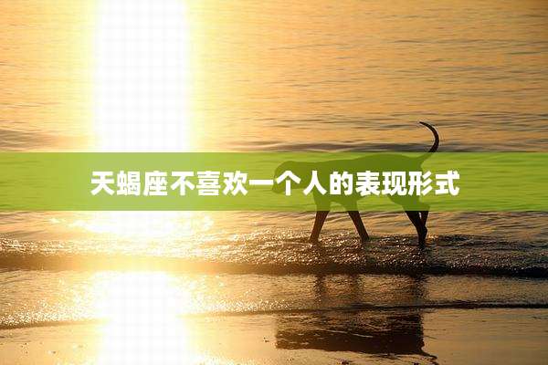 天蝎座不喜欢一个人的表现形式