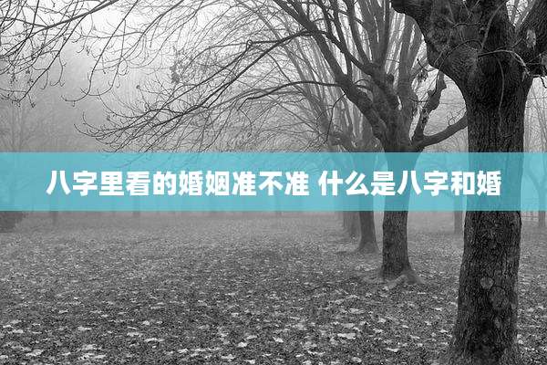 八字里看的婚姻准不准 什么是八字和婚
