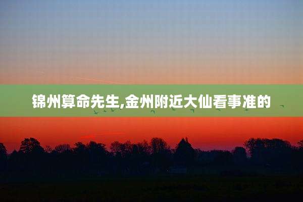 锦州算命先生,金州附近大仙看事准的
