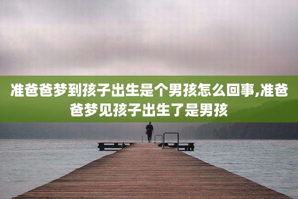 准爸爸梦到孩子出生是个男孩怎么回事,准爸爸梦见孩子出生了是男孩