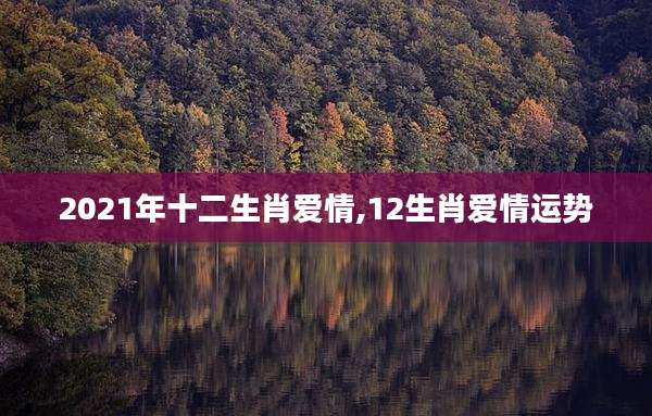 2021年十二生肖爱情,12生肖爱情运势