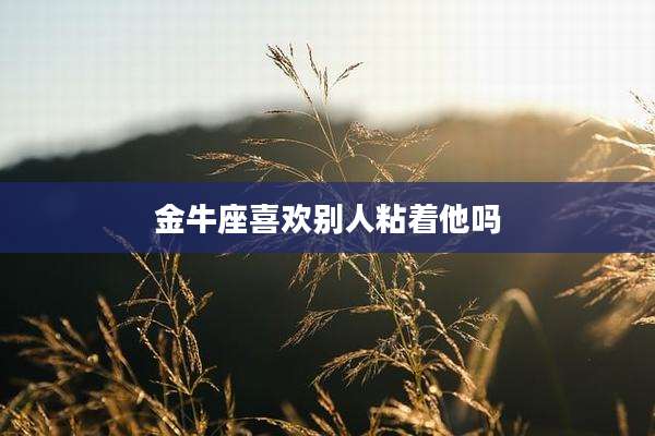 金牛座喜欢别人粘着他吗