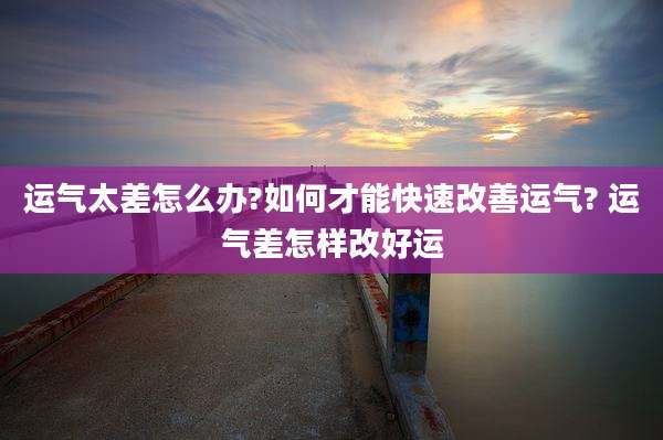 运气太差怎么办?如何才能快速改善运气? 运气差怎样改好运