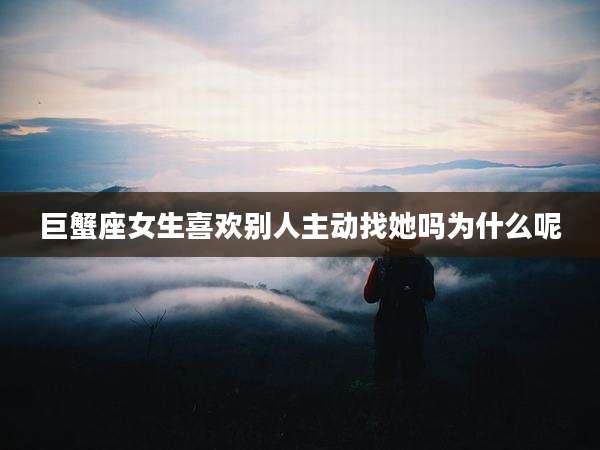 巨蟹座女生喜欢别人主动找她吗为什么呢