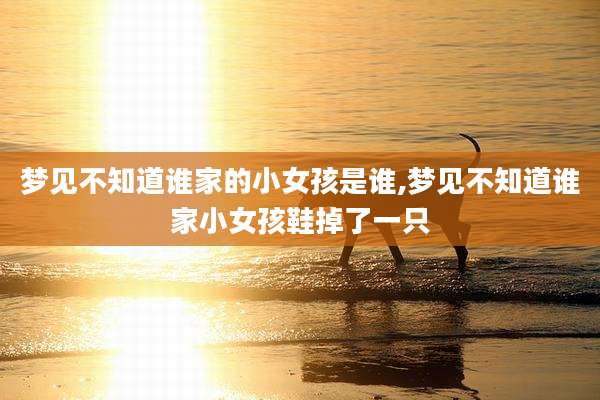 梦见不知道谁家的小女孩是谁,梦见不知道谁家小女孩鞋掉了一只