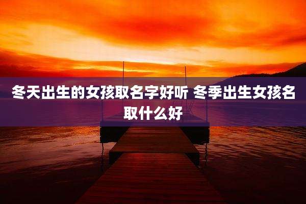冬天出生的女孩取名字好听 冬季出生女孩名取什么好