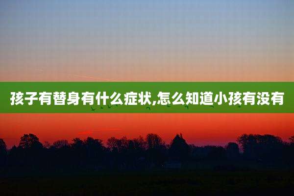孩子有替身有什么症状,怎么知道小孩有没有