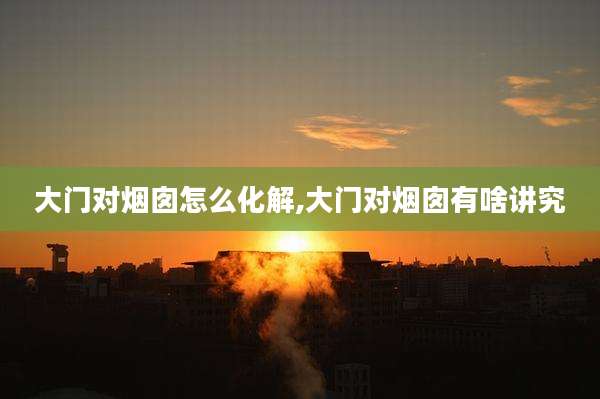 大门对烟囱怎么化解,大门对烟囱有啥讲究