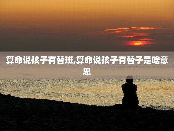 算命说孩子有替班,算命说孩子有替子是啥意思
