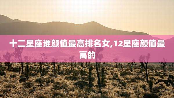 十二星座谁颜值最高排名女,12星座颜值最高的