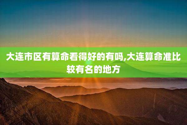 大连市区有算命看得好的有吗,大连算命准比较有名的地方