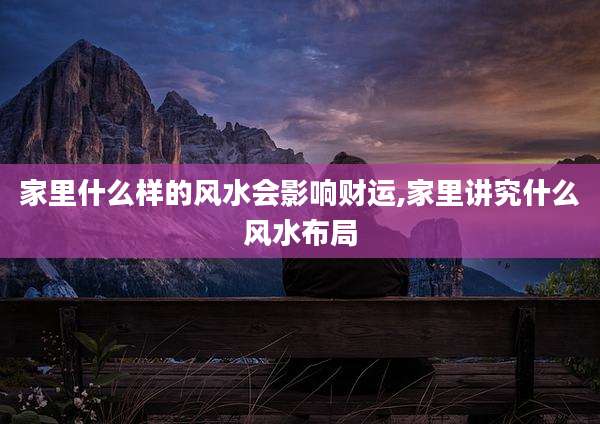 家里什么样的风水会影响财运,家里讲究什么风水布局