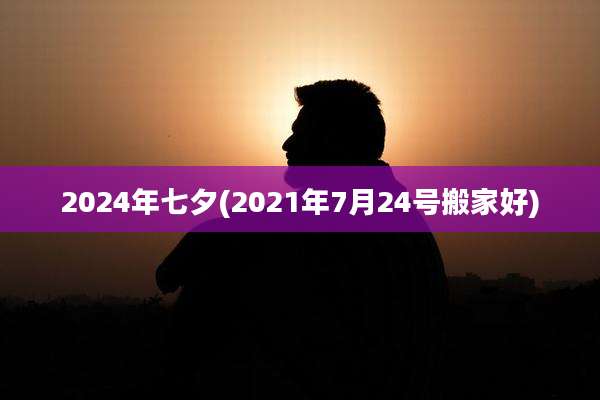 2024年七夕(2021年7月24号搬家好)