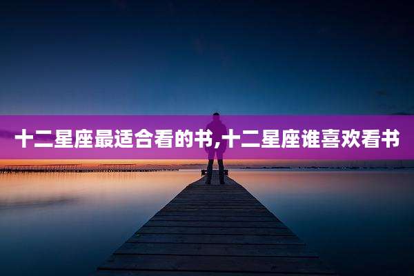 十二星座最适合看的书,十二星座谁喜欢看书