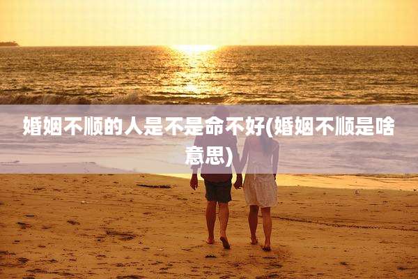 婚姻不顺的人是不是命不好(婚姻不顺是啥意思)