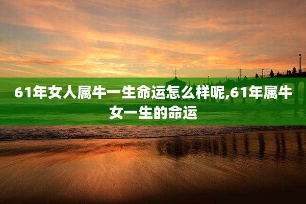 61年女人属牛一生命运怎么样呢,61年属牛女一生的命运