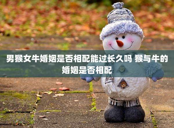 男猴女牛婚姻是否相配能过长久吗 猴与牛的婚姻是否相配