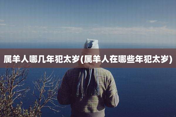属羊人哪几年犯太岁(属羊人在哪些年犯太岁)