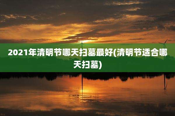 2021年清明节哪天扫墓最好(清明节适合哪天扫墓)