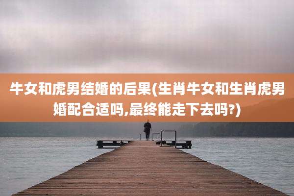牛女和虎男结婚的后果(生肖牛女和生肖虎男婚配合适吗,最终能走下去吗?)