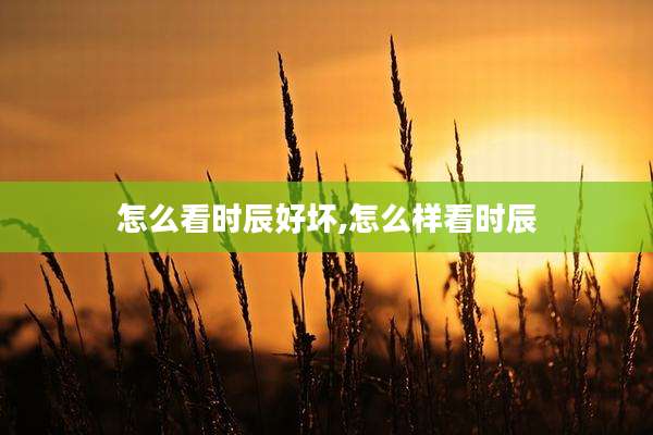 怎么看时辰好坏,怎么样看时辰
