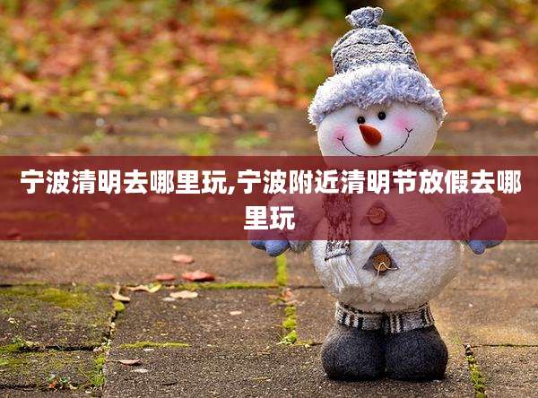宁波清明去哪里玩,宁波附近清明节放假去哪里玩