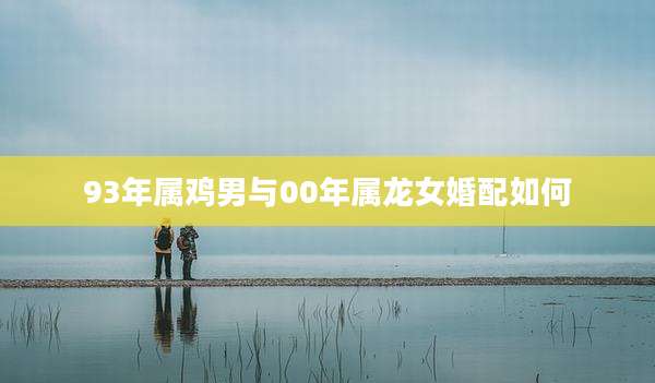93年属鸡男与00年属龙女婚配如何