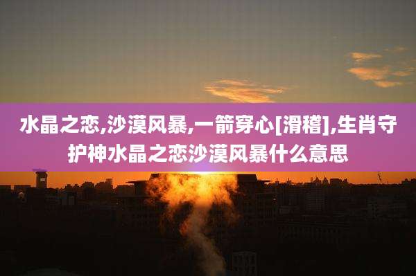 水晶之恋,沙漠风暴,一箭穿心[滑稽],生肖守护神水晶之恋沙漠风暴什么意思