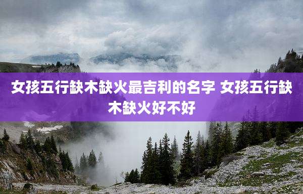 女孩五行缺木缺火最吉利的名字 女孩五行缺木缺火好不好