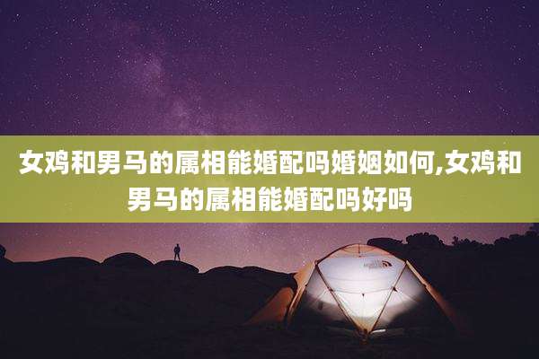女鸡和男马的属相能婚配吗婚姻如何,女鸡和男马的属相能婚配吗好吗