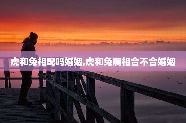 虎和兔相配吗婚姻,虎和兔属相合不合婚姻